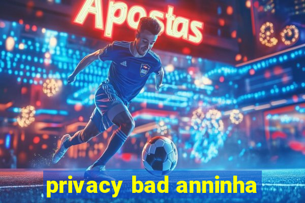 privacy bad anninha